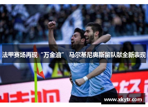 法甲赛场再现“万金油” 马尔基尼奥斯留队献全新表现