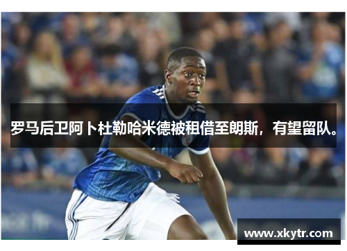 罗马后卫阿卜杜勒哈米德被租借至朗斯，有望留队。