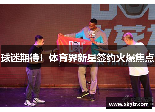 球迷期待！体育界新星签约火爆焦点