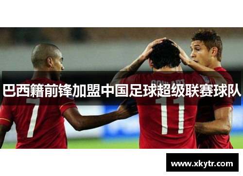 巴西籍前锋加盟中国足球超级联赛球队