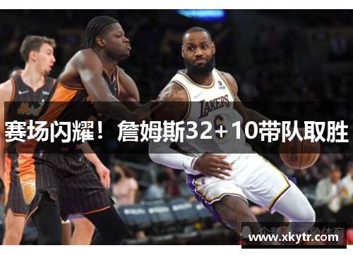 赛场闪耀！詹姆斯32+10带队取胜