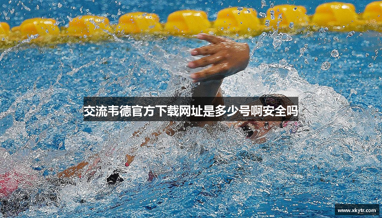 交流韦德官方下载网址是多少号啊安全吗